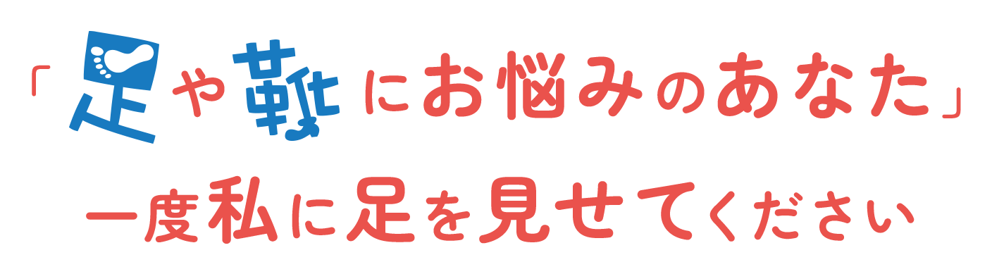 「足や靴にお悩みのあなた」一度私に足を見せてください